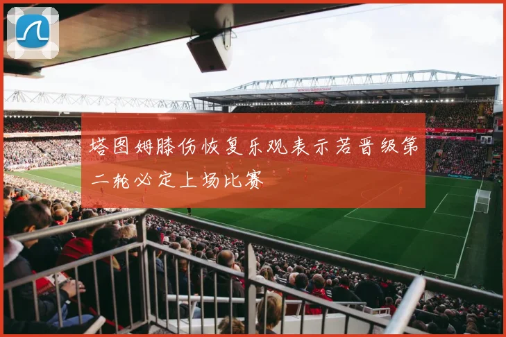 塔图姆膝伤恢复乐观表示若晋级第二轮必定上场比赛