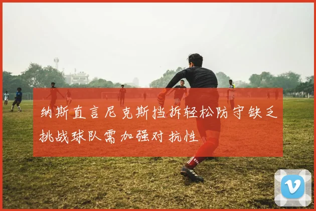 纳斯直言尼克斯挡拆轻松防守缺乏挑战球队需加强对抗性