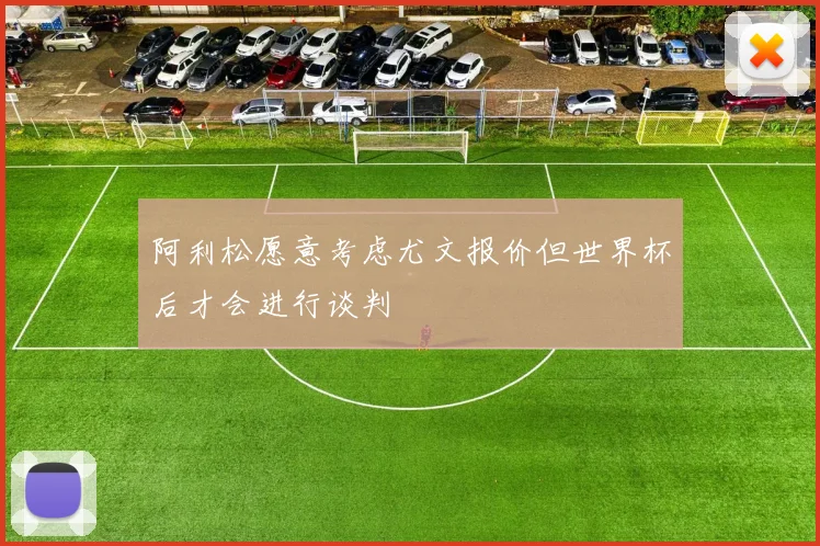 阿利松愿意考虑尤文报价但世界杯后才会进行谈判
