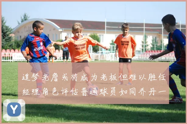 追梦老詹或将成为老板但难以胜任经理角色评估普通球员如同乔丹一样复杂