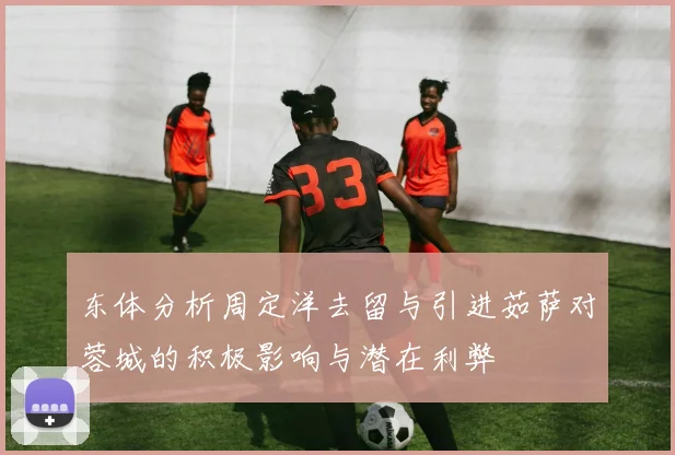 东体分析周定洋去留与引进茹萨对蓉城的积极影响与潜在利弊