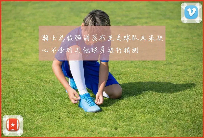 骑士总裁强调莫布里是球队未来核心不会对其他球员进行猜测