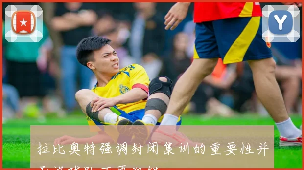 拉比奥特强调封闭集训的重要性并承诺球队不再犯错