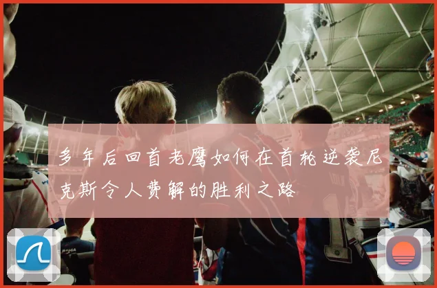 多年后回首老鹰如何在首轮逆袭尼克斯令人费解的胜利之路