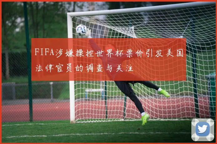 FIFA涉嫌操控世界杯票价引发美国法律官员的调查与关注
