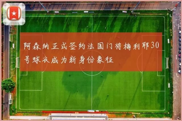 阿森纳正式签约法国门将梅利耶30号球衣成为新身份象征