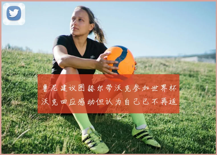 鲁尼建议图赫尔带沃克参加世界杯沃克回应感动但认为自己已不再适合