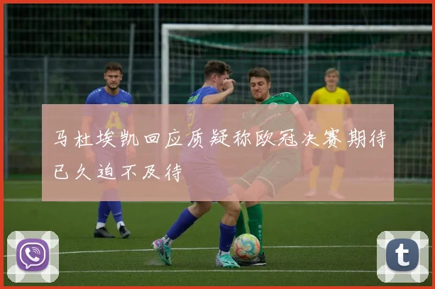 马杜埃凯回应质疑称欧冠决赛期待已久迫不及待