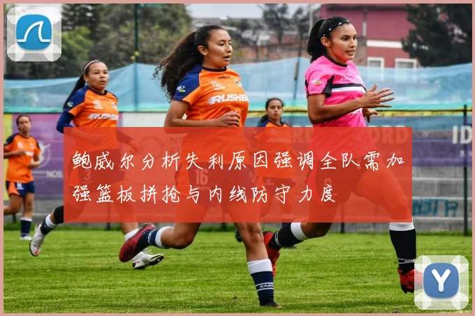 鲍威尔分析失利原因强调全队需加强篮板拼抢与内线防守力度