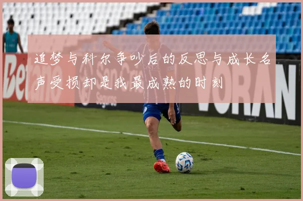 追梦与科尔争吵后的反思与成长名声受损却是我最成熟的时刻