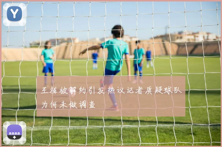 王栋被解约引发热议记者质疑球队为何未做调查