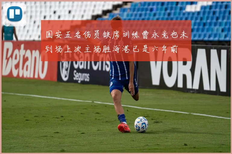 国安五名伤员缺席训练曹永竞也未到场上次主场胜海港已是六年前