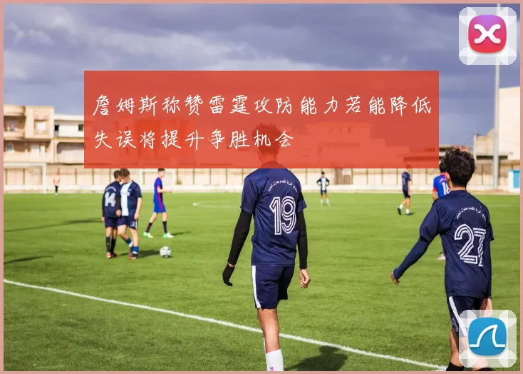 詹姆斯称赞雷霆攻防能力若能降低失误将提升争胜机会