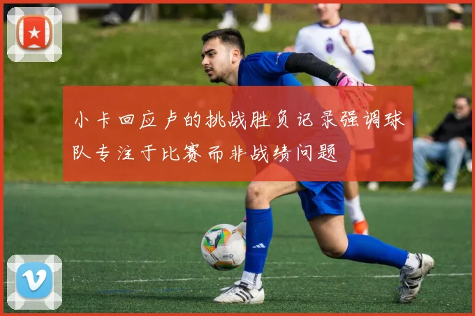 小卡回应卢的挑战胜负记录强调球队专注于比赛而非战绩问题