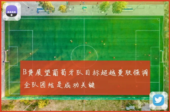 B费展望葡萄牙队目标超越曼联强调全队团结是成功关键