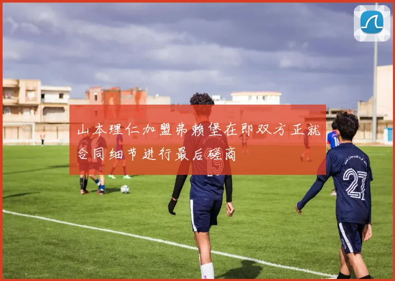 山本理仁加盟弗赖堡在即双方正就合同细节进行最后磋商