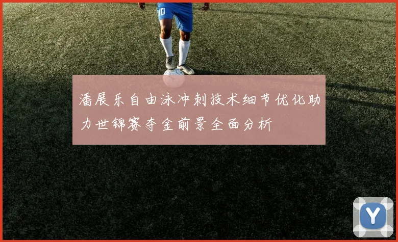 潘展乐自由泳冲刺技术细节优化助力世锦赛夺金前景全面分析