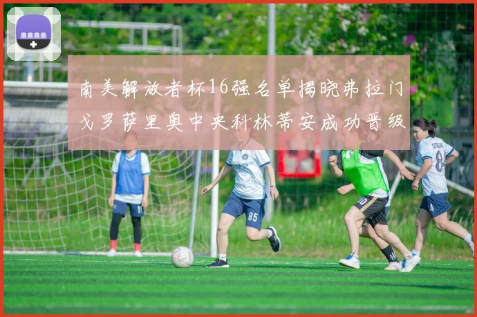 南美解放者杯16强名单揭晓弗拉门戈罗萨里奥中央科林蒂安成功晋级