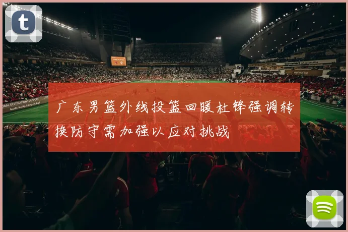 广东男篮外线投篮回暖杜锋强调转换防守需加强以应对挑战