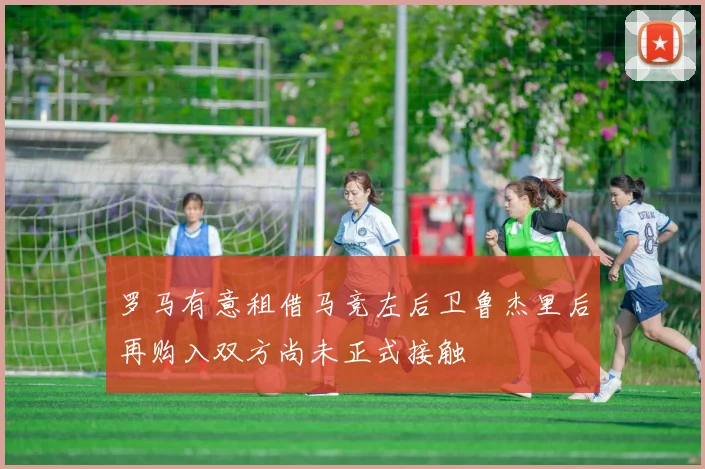 罗马有意租借马竞左后卫鲁杰里后再购入双方尚未正式接触