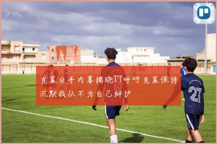 克莱分手内幕揭晓TT呼吁克莱保持沉默我从不为自己辩护