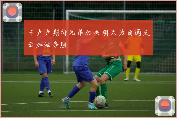 卡卢卢期待兄弟对决明天为南通支云加油争胜