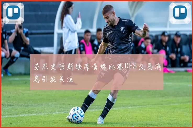 芬尼史密斯缺席黄蜂比赛DFS交易消息引发关注