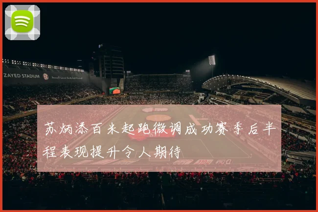 苏炳添百米起跑微调成功赛季后半程表现提升令人期待