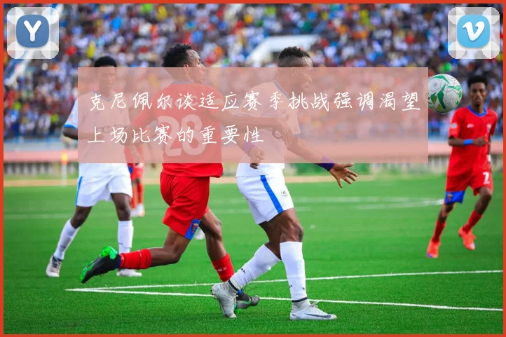克尼佩尔谈适应赛季挑战强调渴望上场比赛的重要性